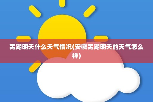 芜湖明天什么天气情况(安徽芜湖明天的天气怎么样)