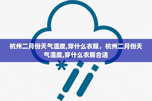 杭州二月份天气温度,穿什么衣服	，杭州二月份天气温度,穿什么衣服合适