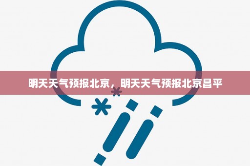 明天天气预报北京，明天天气预报北京昌平