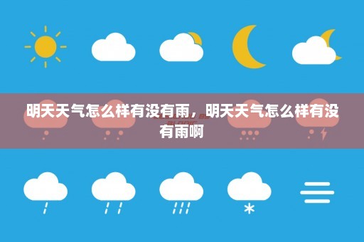 明天天气怎么样有没有雨	，明天天气怎么样有没有雨啊