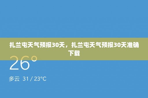 扎兰屯天气预报30天，扎兰屯天气预报30天准确下载