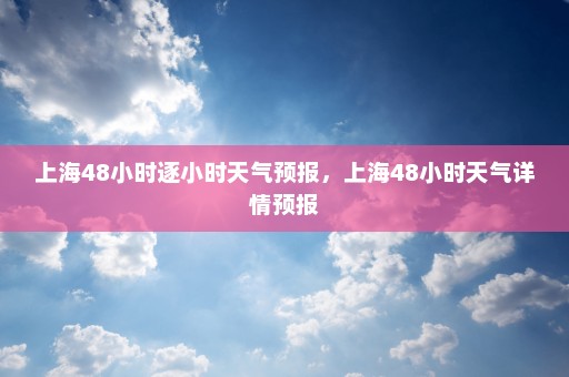 上海48小时逐小时天气预报	，上海48小时天气详情预报