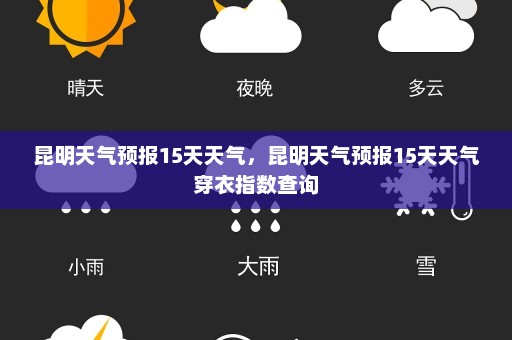 昆明天气预报15天天气	，昆明天气预报15天天气穿衣指数查询