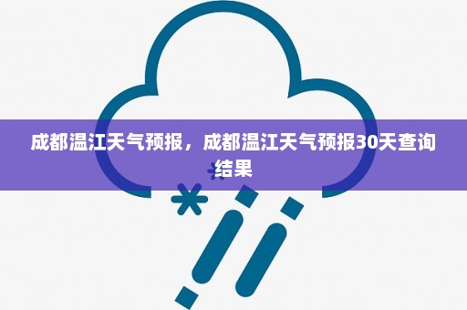 成都温江天气预报，成都温江天气预报30天查询结果