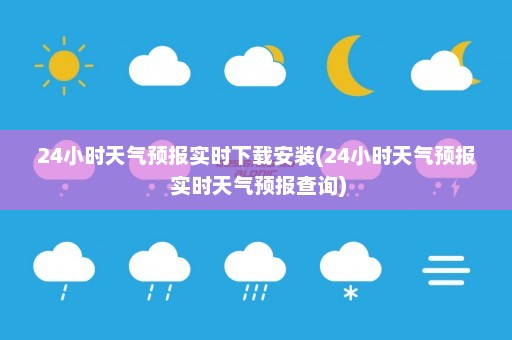 24小时天气预报实时下载安装(24小时天气预报 实时天气预报查询)