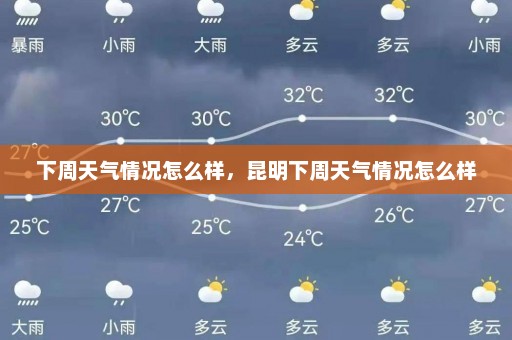 下周天气情况怎么样	，昆明下周天气情况怎么样