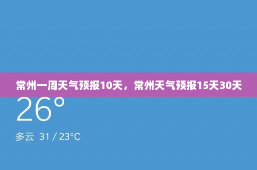 常州一周天气预报10天，常州天气预报15天30天