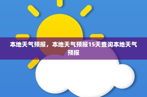 本地天气预报，本地天气预报15天查询本地天气预报