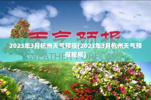 2023年3月杭州天气预报(2023年3月杭州天气预报视频)