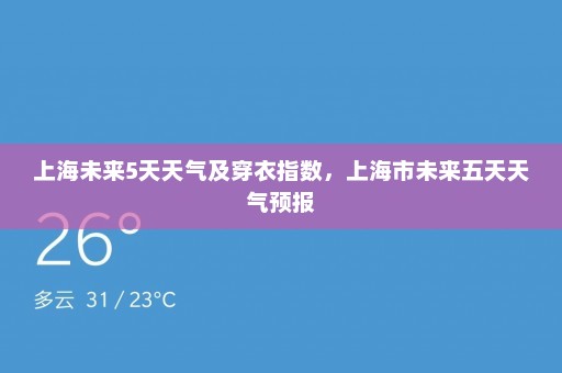 上海未来5天天气及穿衣指数	，上海市未来五天天气预报