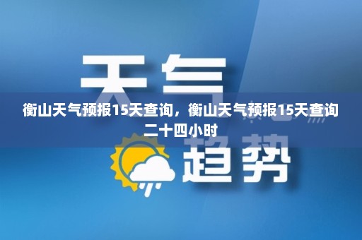 衡山天气预报15天查询	，衡山天气预报15天查询二十四小时