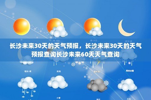 长沙未来30天的天气预报，长沙未来30天的天气预报查询长沙未来60天天气查询