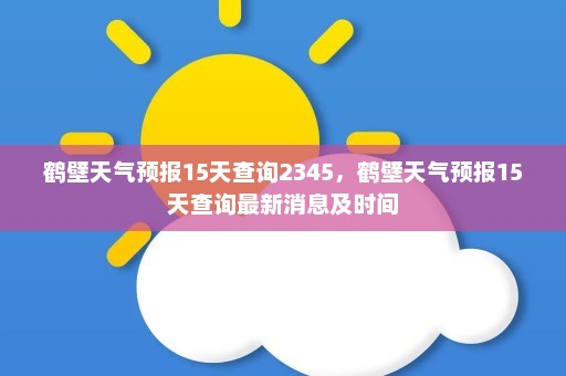 鹤壁天气预报15天查询2345，鹤壁天气预报15天查询最新消息及时间