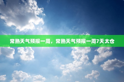 常熟天气预报一周，常熟天气预报一周7天太仓