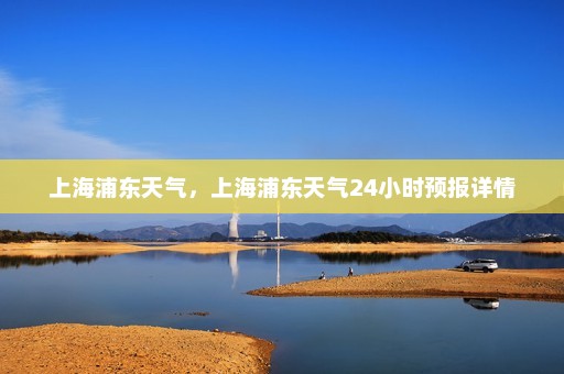 上海浦东天气，上海浦东天气24小时预报详情