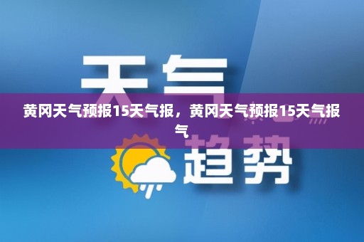 黄冈天气预报15天气报	，黄冈天气预报15天气报气