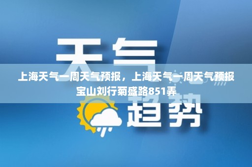 上海天气一周天气预报	，上海天气一周天气预报宝山刘行菊盛路851弄