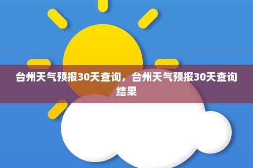 台州天气预报30天查询	，台州天气预报30天查询结果