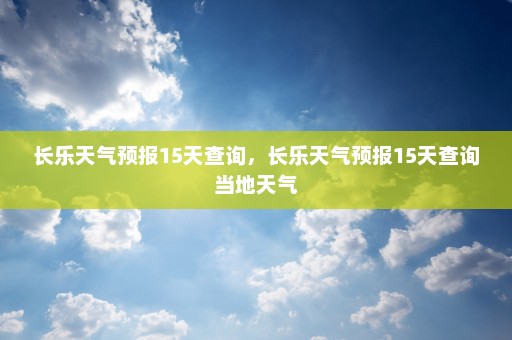 长乐天气预报15天查询	，长乐天气预报15天查询当地天气