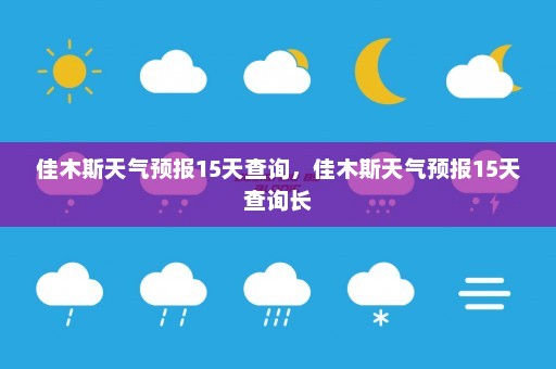 佳木斯天气预报15天查询	，佳木斯天气预报15天查询长