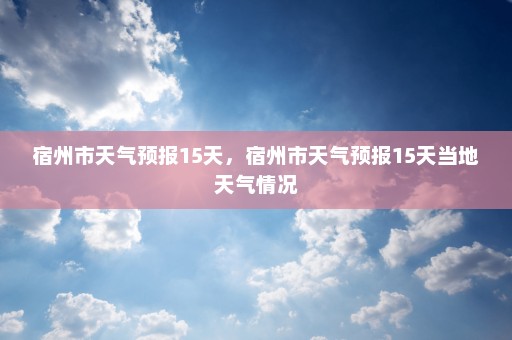 宿州市天气预报15天	，宿州市天气预报15天当地天气情况