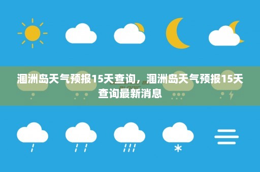 涠洲岛天气预报15天查询	，涠洲岛天气预报15天查询最新消息