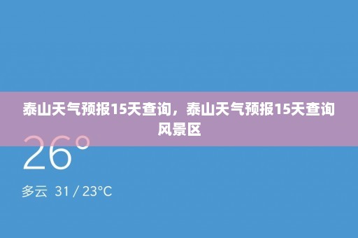 泰山天气预报15天查询	，泰山天气预报15天查询风景区