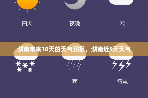 湖南未来10天的天气预报	，湖南近5天天气