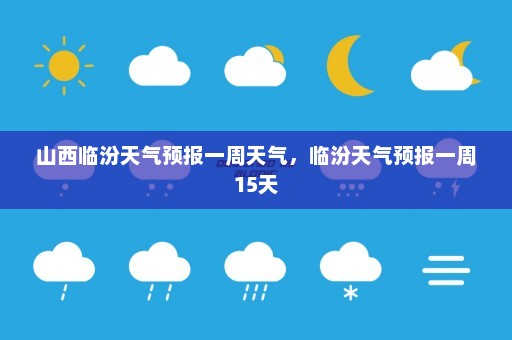 山西临汾天气预报一周天气，临汾天气预报一周15天