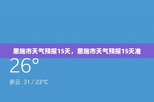 恩施市天气预报15天	，恩施市天气预报15天准