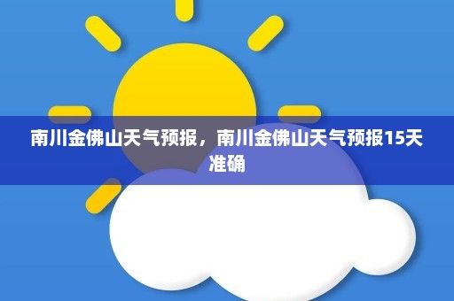 南川金佛山天气预报，南川金佛山天气预报15天准确