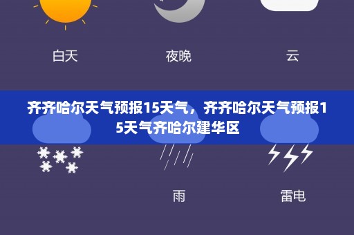 齐齐哈尔天气预报15天气	，齐齐哈尔天气预报15天气齐哈尔建华区