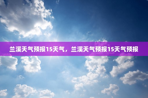 兰溪天气预报15天气，兰溪天气预报15天气预报