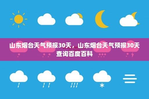 山东烟台天气预报30天	，山东烟台天气预报30天查询百度百科