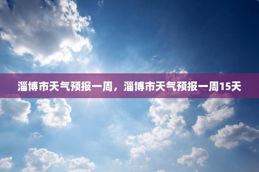 淄博市天气预报一周	，淄博市天气预报一周15天