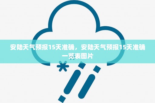 安陆天气预报15天准确	，安陆天气预报15天准确一览表图片