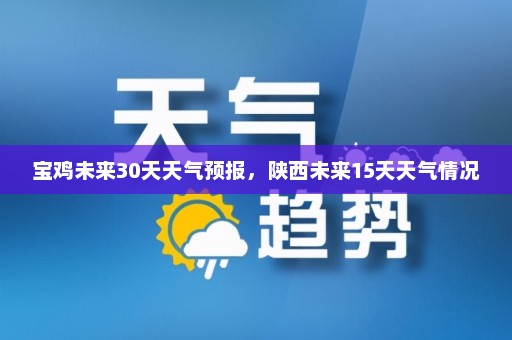 宝鸡未来30天天气预报	，陕西未来15天天气情况