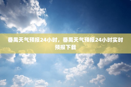 番禺天气预报24小时	，番禺天气预报24小时实时预报下载