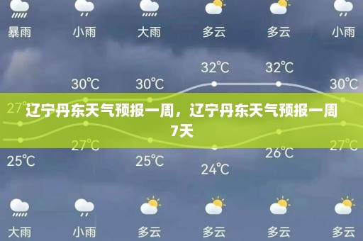 辽宁丹东天气预报一周	，辽宁丹东天气预报一周7天