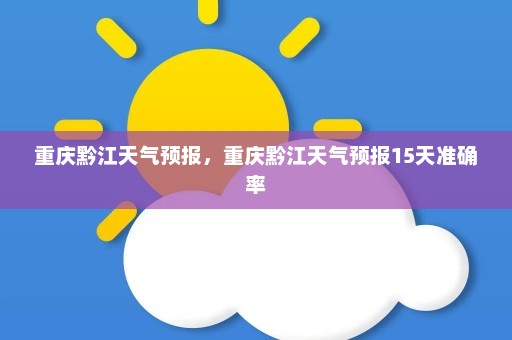 重庆黔江天气预报	，重庆黔江天气预报15天准确率