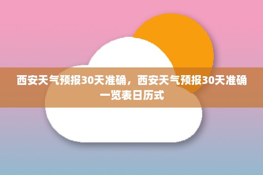 西安天气预报30天准确，西安天气预报30天准确一览表日历式