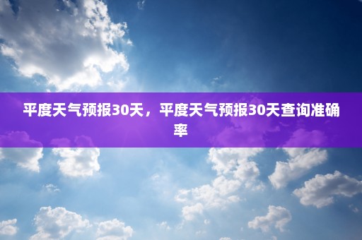 平度天气预报30天，平度天气预报30天查询准确率