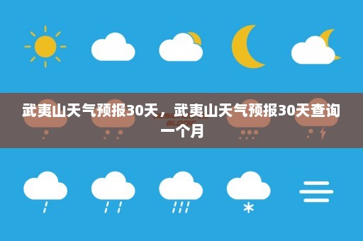 武夷山天气预报30天，武夷山天气预报30天查询一个月