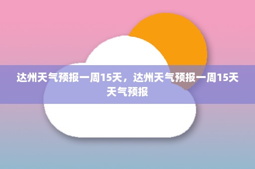 达州天气预报一周15天，达州天气预报一周15天天气预报