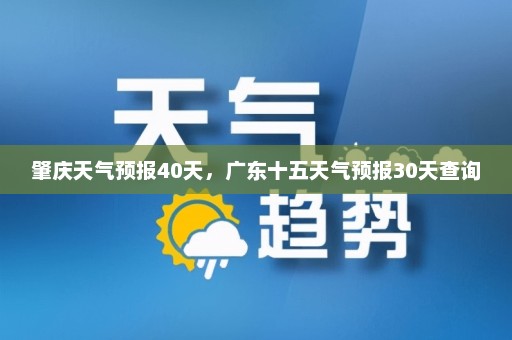 肇庆天气预报40天，广东十五天气预报30天查询