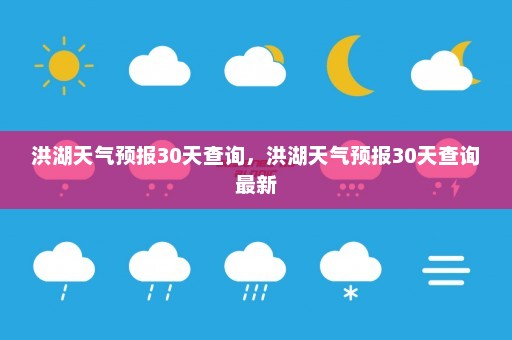 洪湖天气预报30天查询，洪湖天气预报30天查询最新