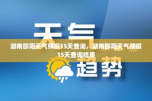 湖南邵阳天气预报15天查询，湖南邵阳天气预报15天查询结果