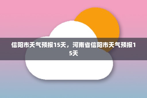 信阳市天气预报15天	，河南省信阳市天气预报15天