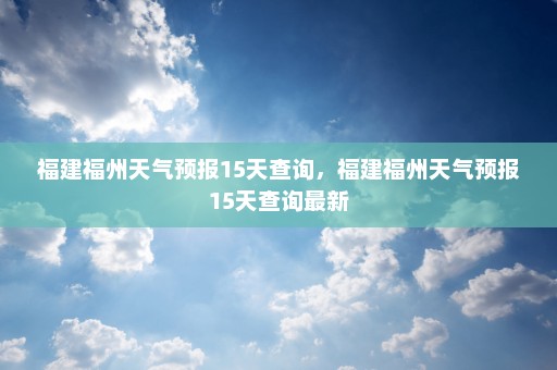 福建福州天气预报15天查询	，福建福州天气预报15天查询最新