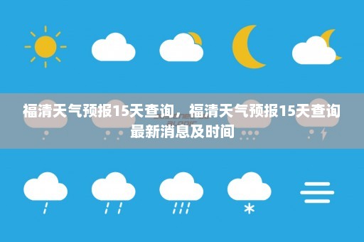 福清天气预报15天查询	，福清天气预报15天查询最新消息及时间